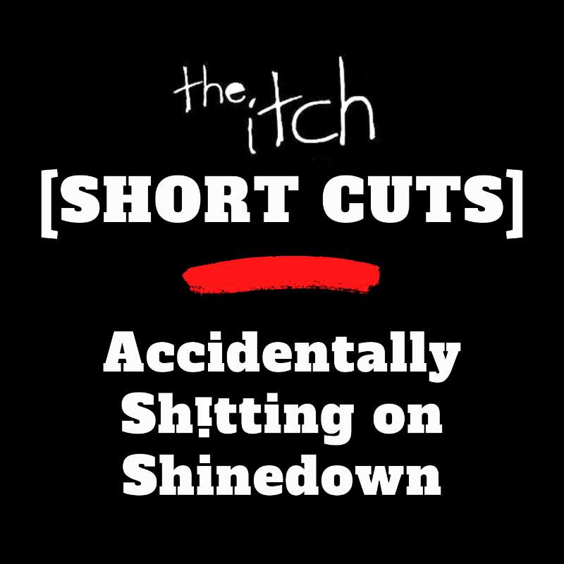 [Short Cuts] Accidentally Sh!tting on Shinedown