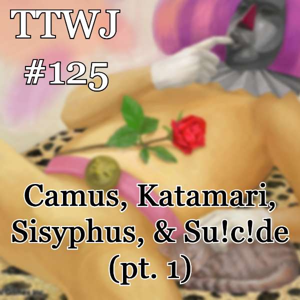 S1E125 - Camus, Katamari, Sisyphus, & Su!c!de (pt. 1)