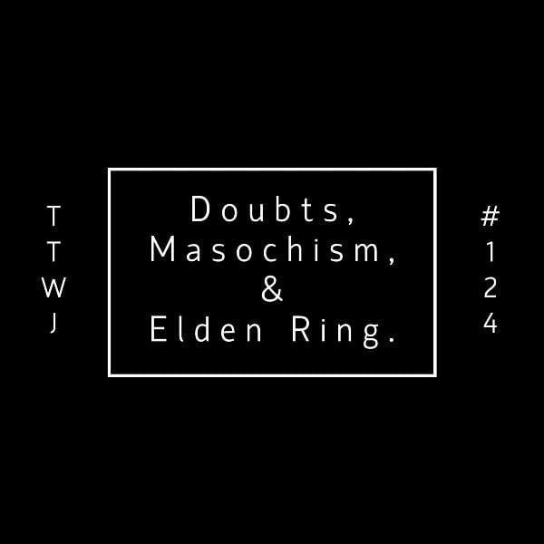 S1E124 - Doubts, Masochism, & Elden Ring.