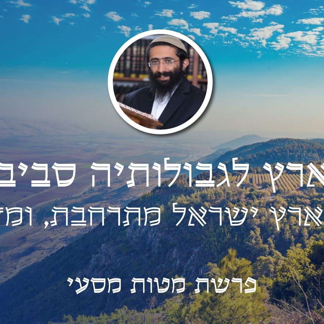 פרשת מטות מסעי • 'הארץ לגבולותיה סביב' - איך ארץ ישראל מתרחבת, ומדוע?