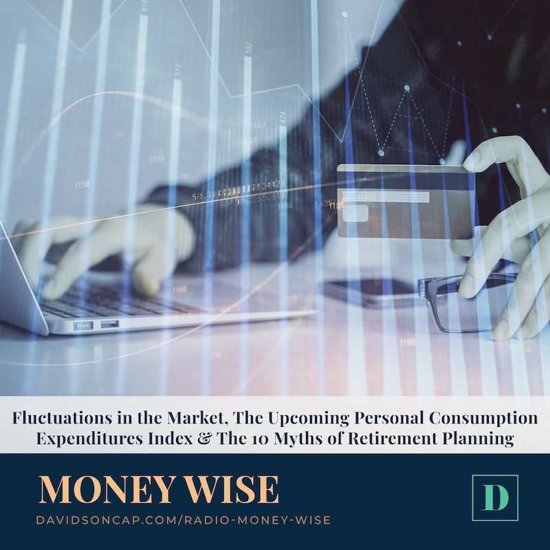 Fluctuations in the Market, The Upcoming Personal Consumption Expenditures Index & The 10 Myths of Retirement Planning