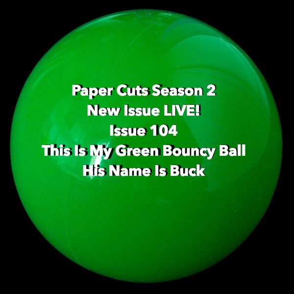 Paper Cuts Issue 104: This Is My Green Bouncy Ball, His Name Is Buck