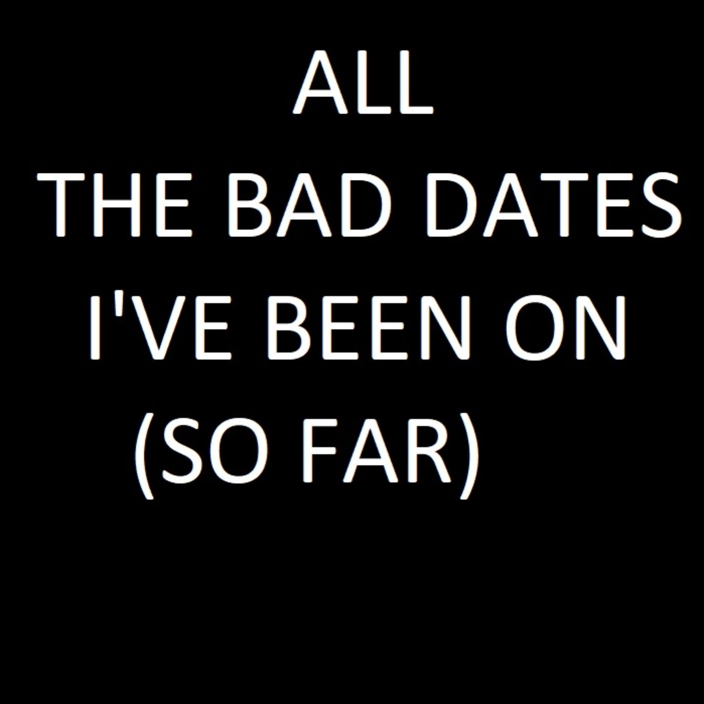 All the bad dates I have ever been on
