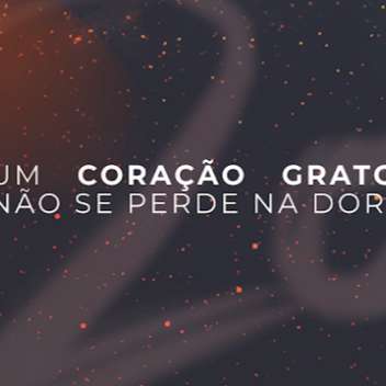 GRATIDÃO: UM CORAÇÃO GRATO NÃO SE PERDE NA DOR