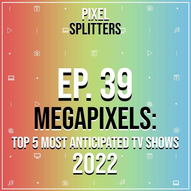 Ep.39 – MEGAPIXELS: Top 5 Most Anticipated TV Shows of 2022