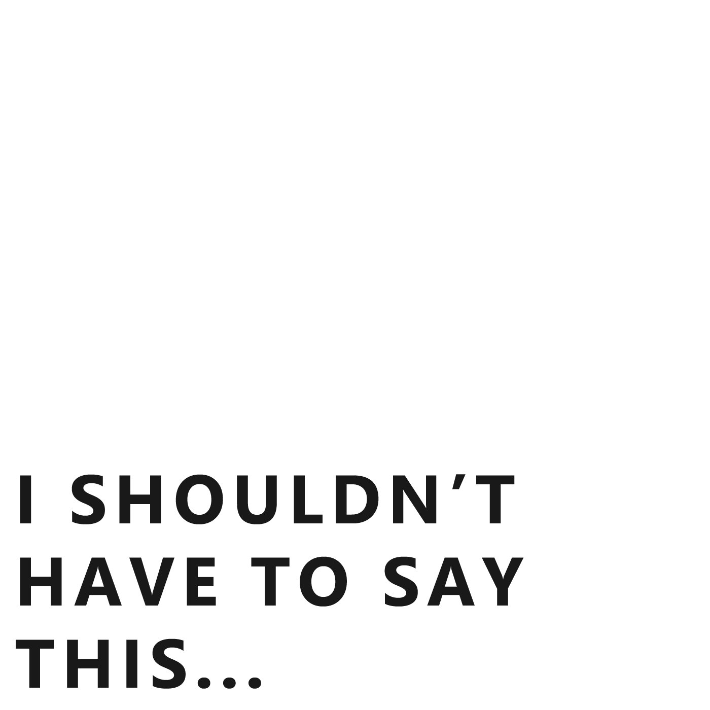 I Shouldn\'t Have to Say This