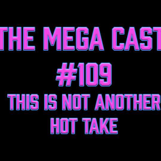 The Mega Cast Ep109 - This is not another Hot Take